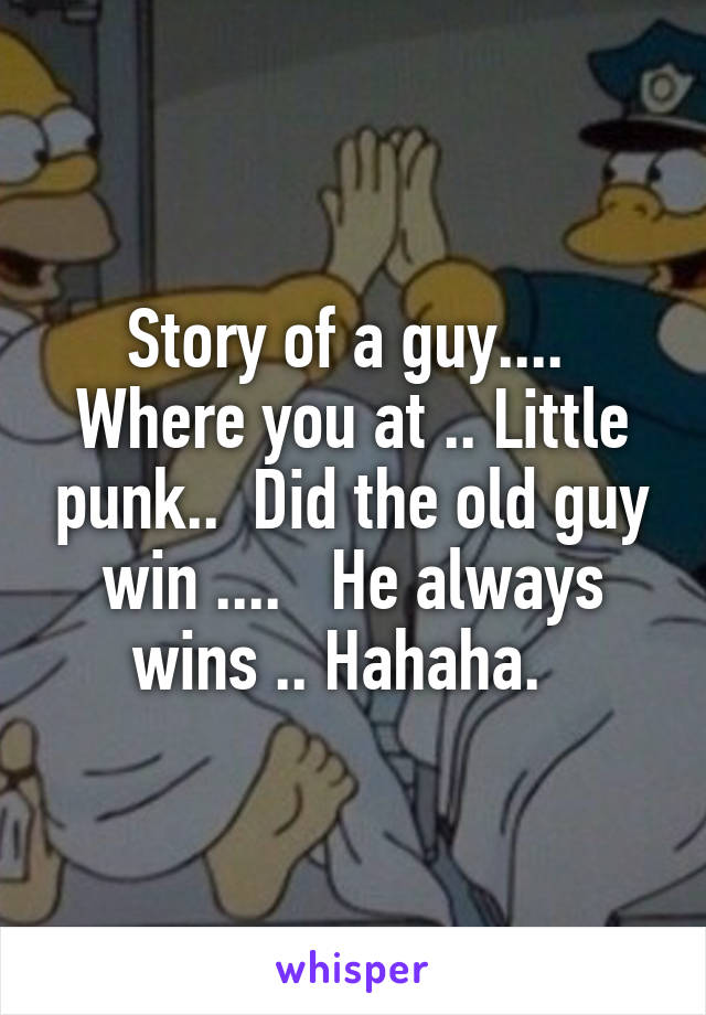 Story of a guy....  Where you at .. Little punk..  Did the old guy win ....   He always wins .. Hahaha.  