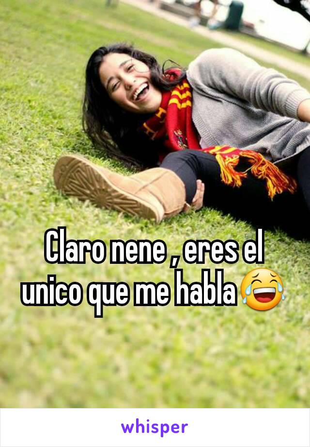 Claro nene , eres el unico que me habla😂