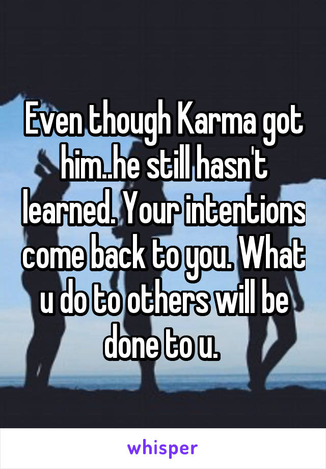 Even though Karma got him..he still hasn't learned. Your intentions come back to you. What u do to others will be done to u. 