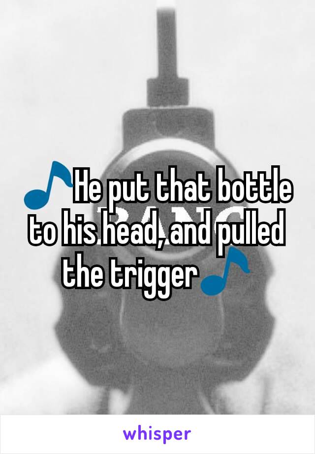 🎵He put that bottle to his head, and pulled the trigger🎵