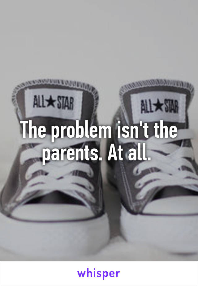 The problem isn't the parents. At all. 