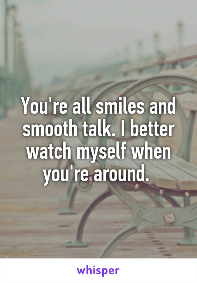 You're all smiles and smooth talk. I better watch myself when you're around. 