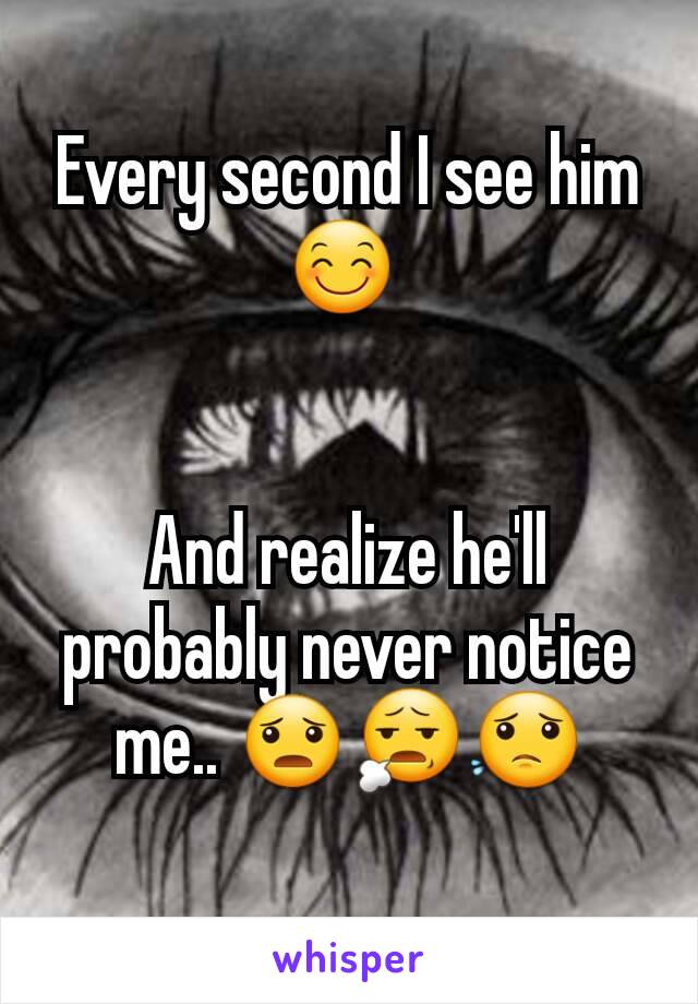 Every second I see him 😊 


And realize he'll probably never notice me.. 😦😧😟
