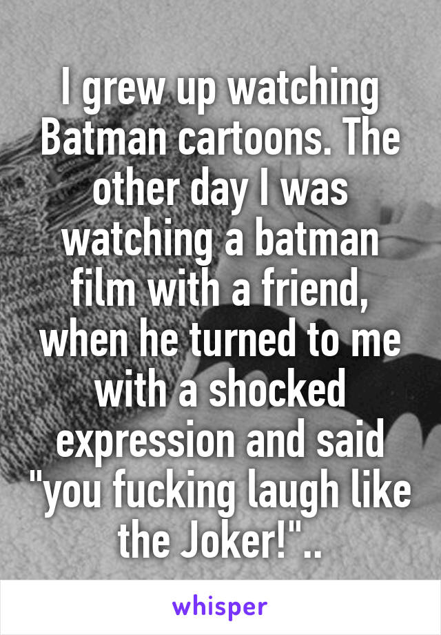 I grew up watching Batman cartoons. The other day I was watching a batman film with a friend, when he turned to me with a shocked expression and said "you fucking laugh like the Joker!"..