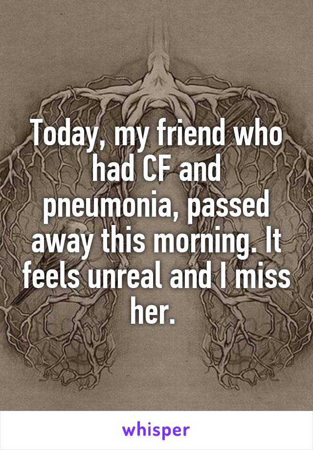 Today, my friend who had CF and pneumonia, passed away this morning. It feels unreal and I miss her. 