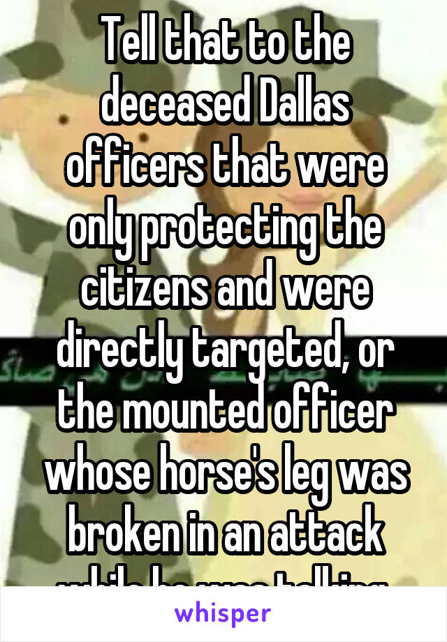 Tell that to the deceased Dallas officers that were only protecting the citizens and were directly targeted, or the mounted officer whose horse's leg was broken in an attack while he was talking.