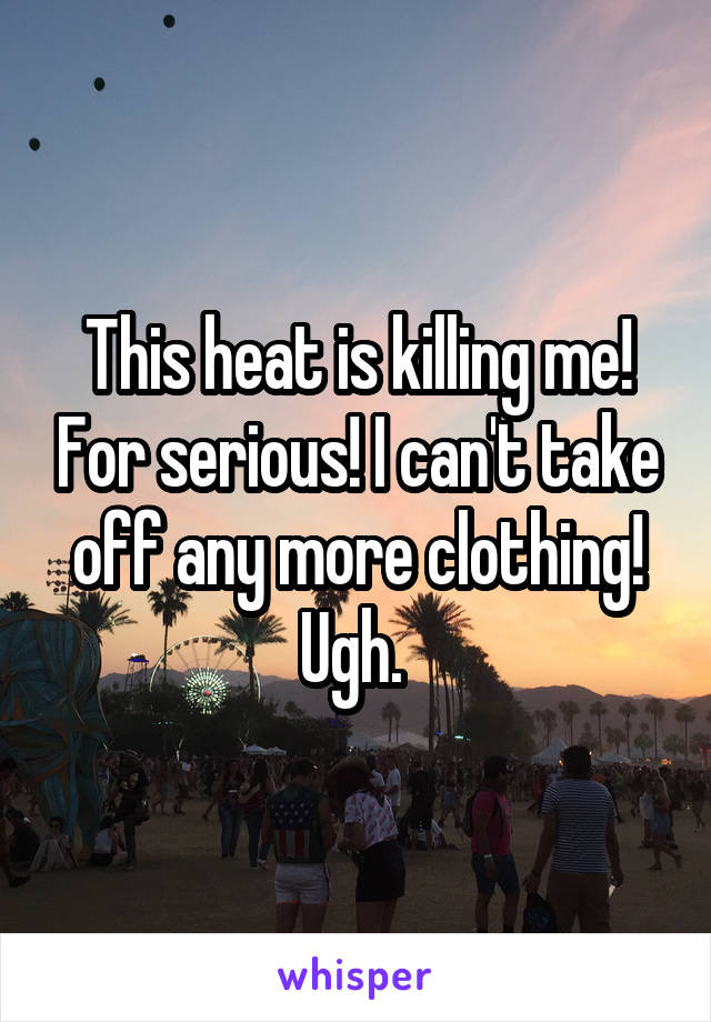 This heat is killing me! For serious! I can't take off any more clothing! Ugh. 