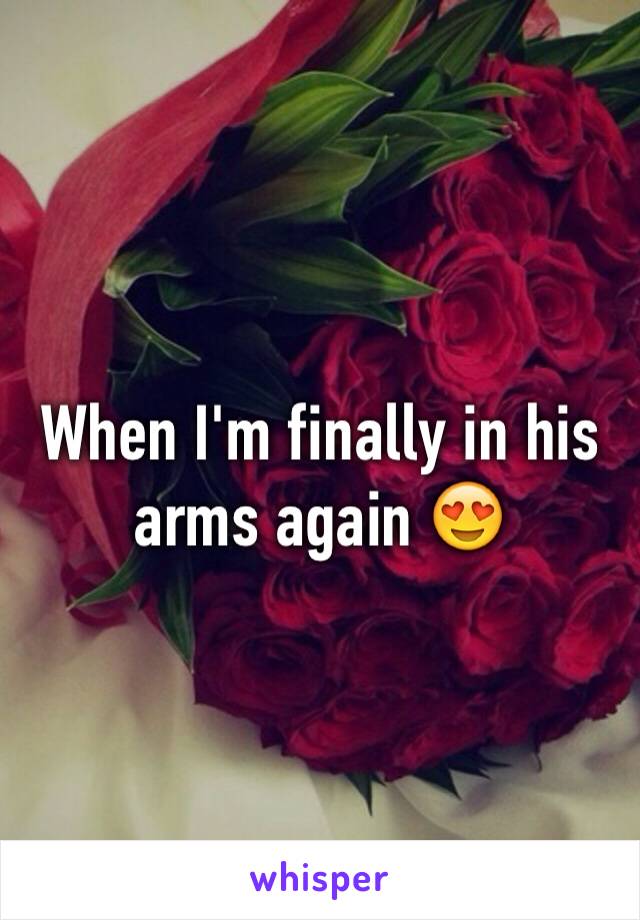 When I'm finally in his arms again 😍