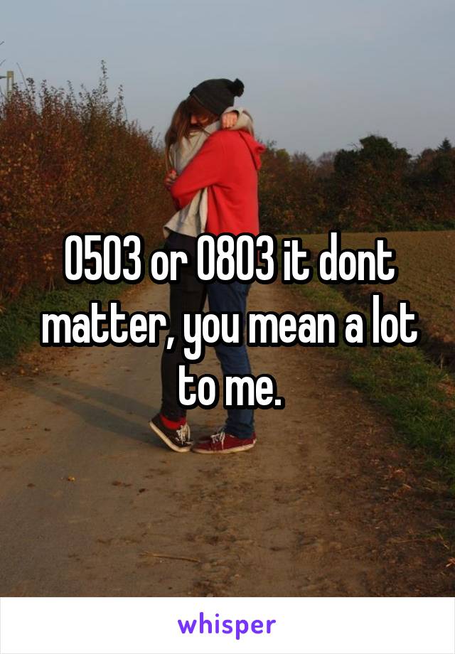 0503 or 0803 it dont matter, you mean a lot to me.