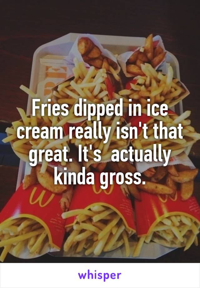 Fries dipped in ice cream really isn't that great. It's  actually kinda gross.