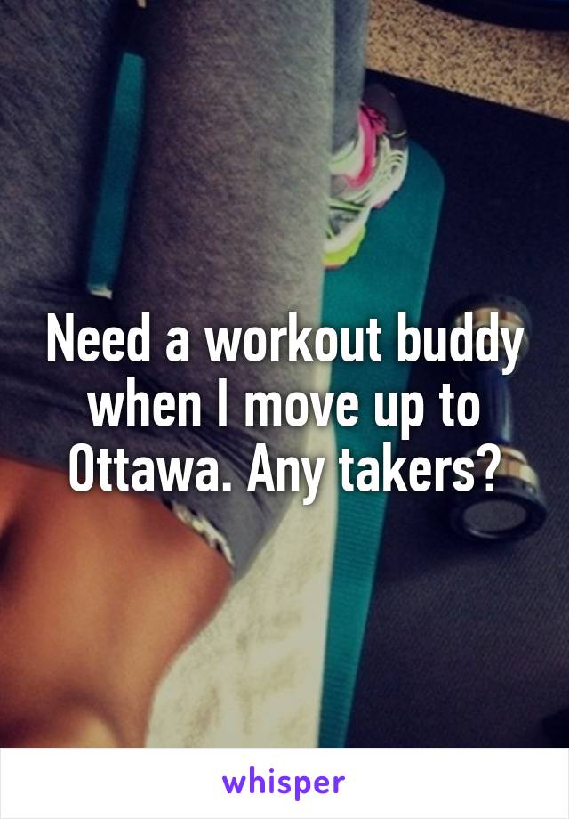 Need a workout buddy when I move up to Ottawa. Any takers?