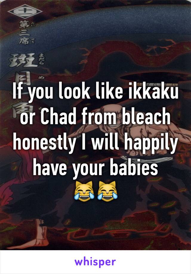 If you look like ikkaku or Chad from bleach honestly I will happily have your babies 
😹😹