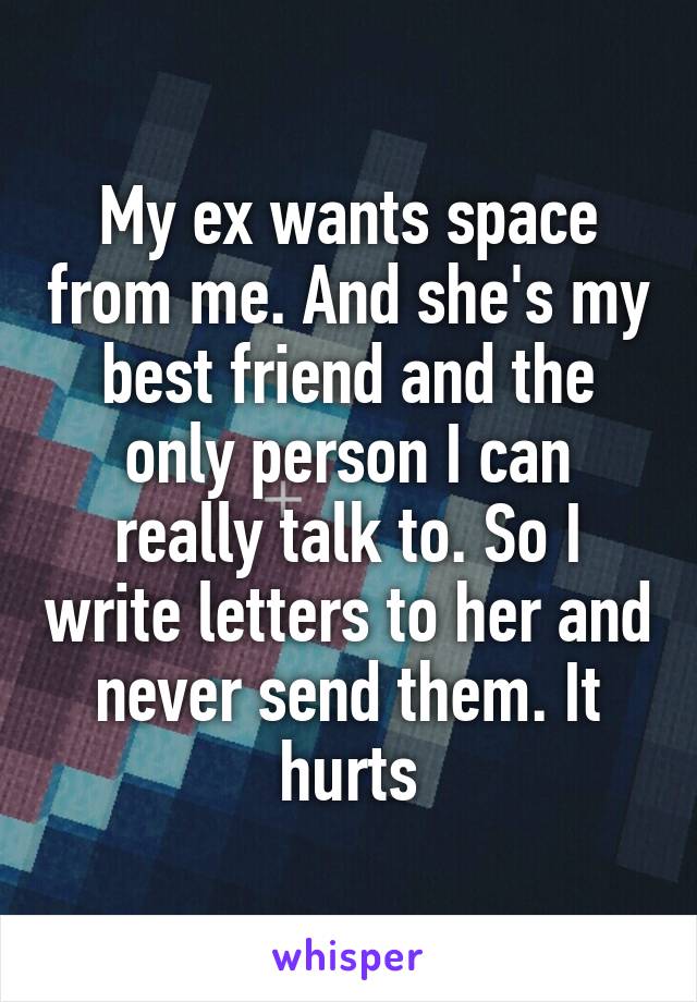 My ex wants space from me. And she's my best friend and the only person I can really talk to. So I write letters to her and never send them. It hurts