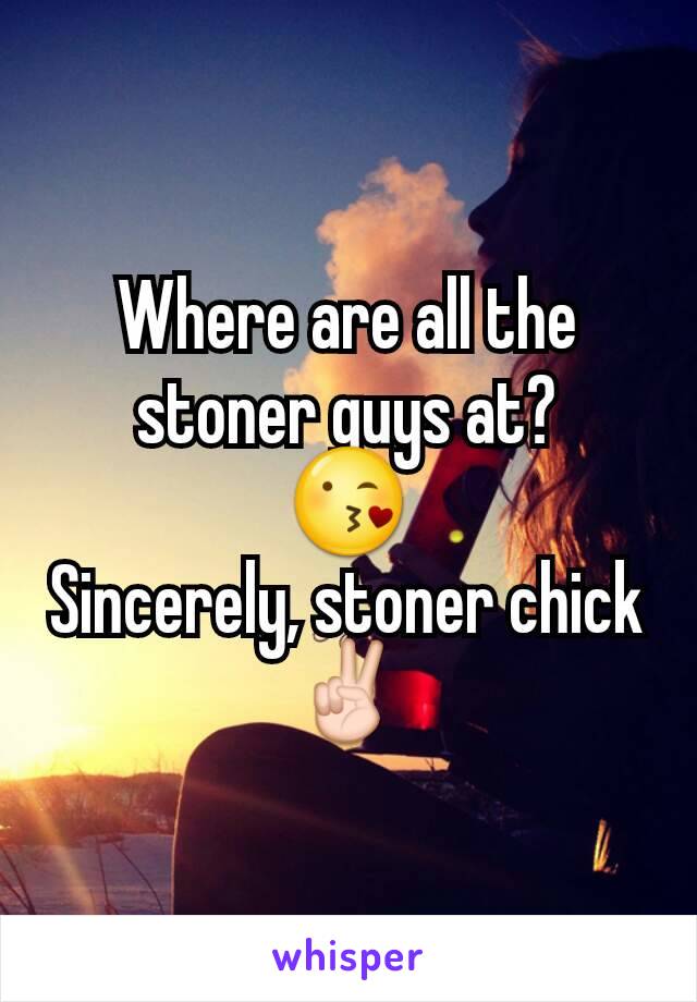 Where are all the stoner guys at?
😘
Sincerely, stoner chick✌