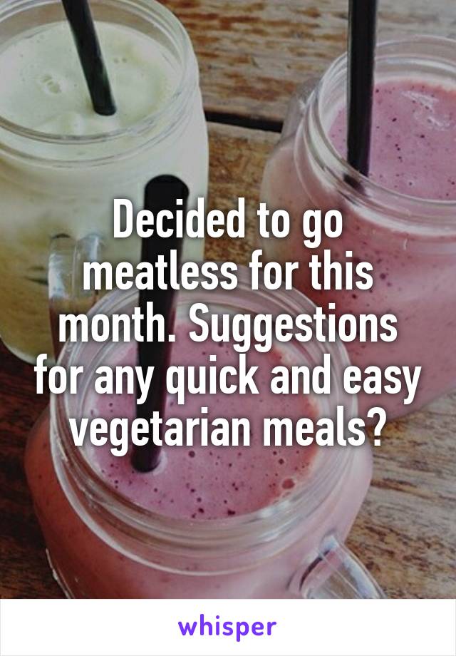 Decided to go meatless for this month. Suggestions for any quick and easy vegetarian meals?