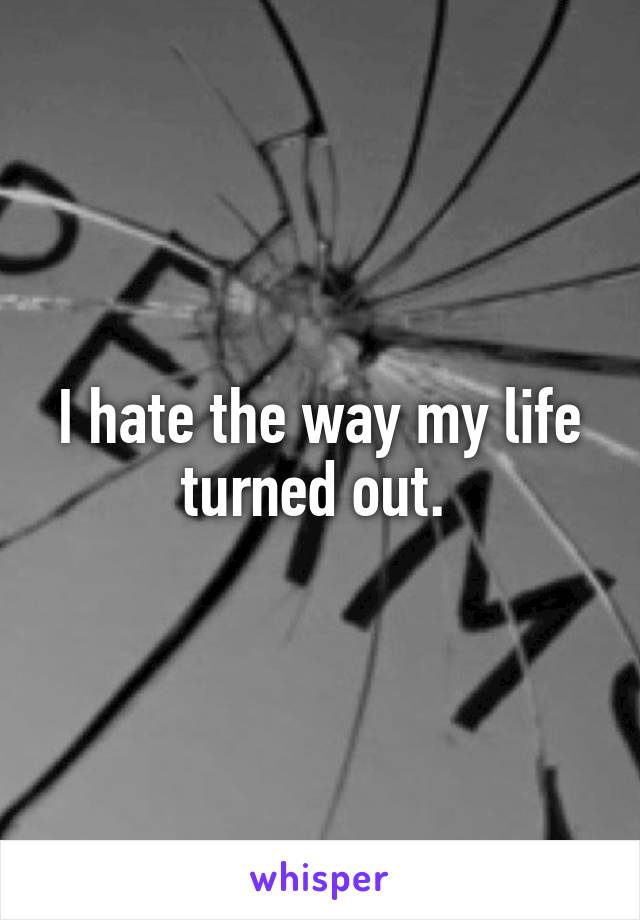 I hate the way my life turned out. 