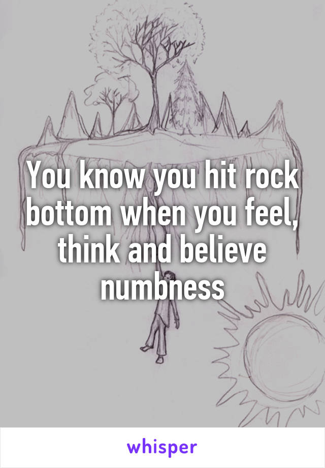 You know you hit rock bottom when you feel, think and believe numbness