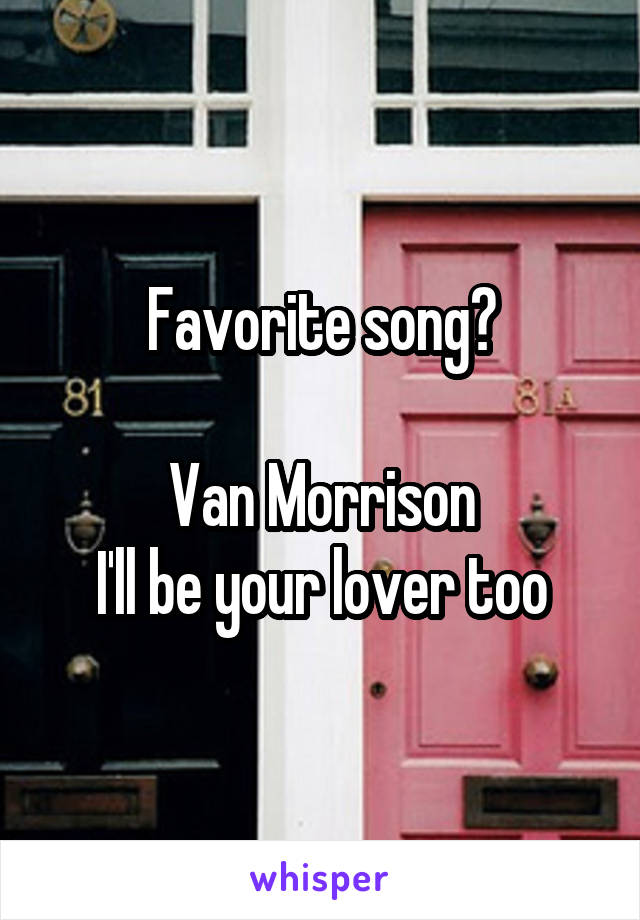 Favorite song?

Van Morrison
I'll be your lover too