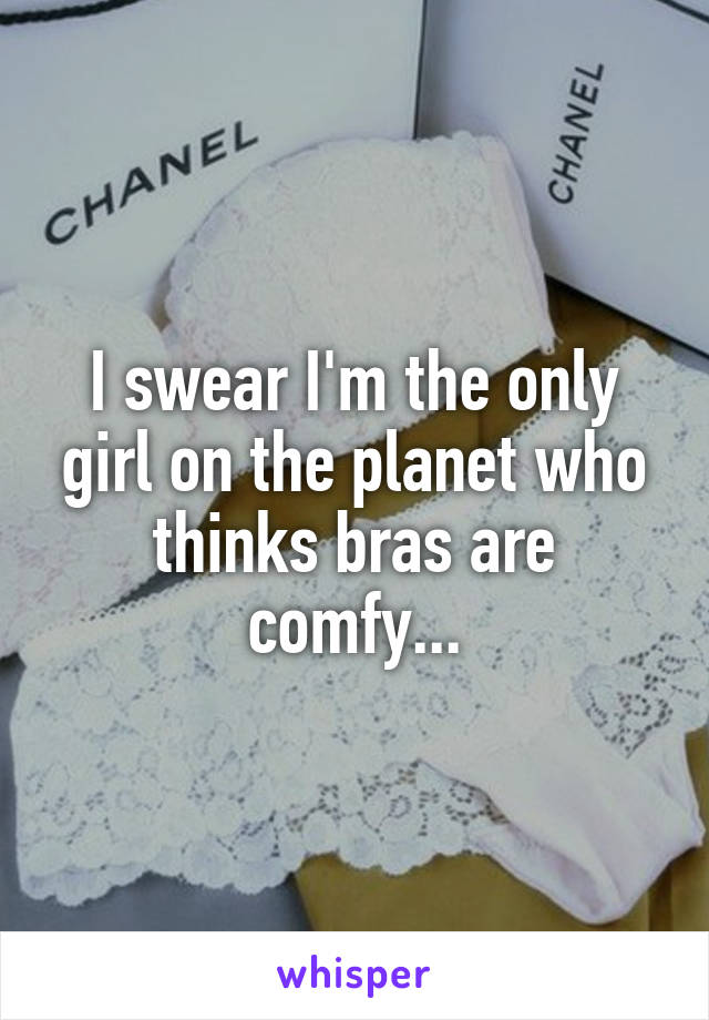 I swear I'm the only girl on the planet who thinks bras are comfy...