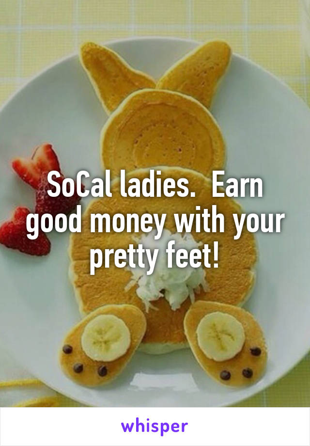 SoCal ladies.  Earn good money with your pretty feet!