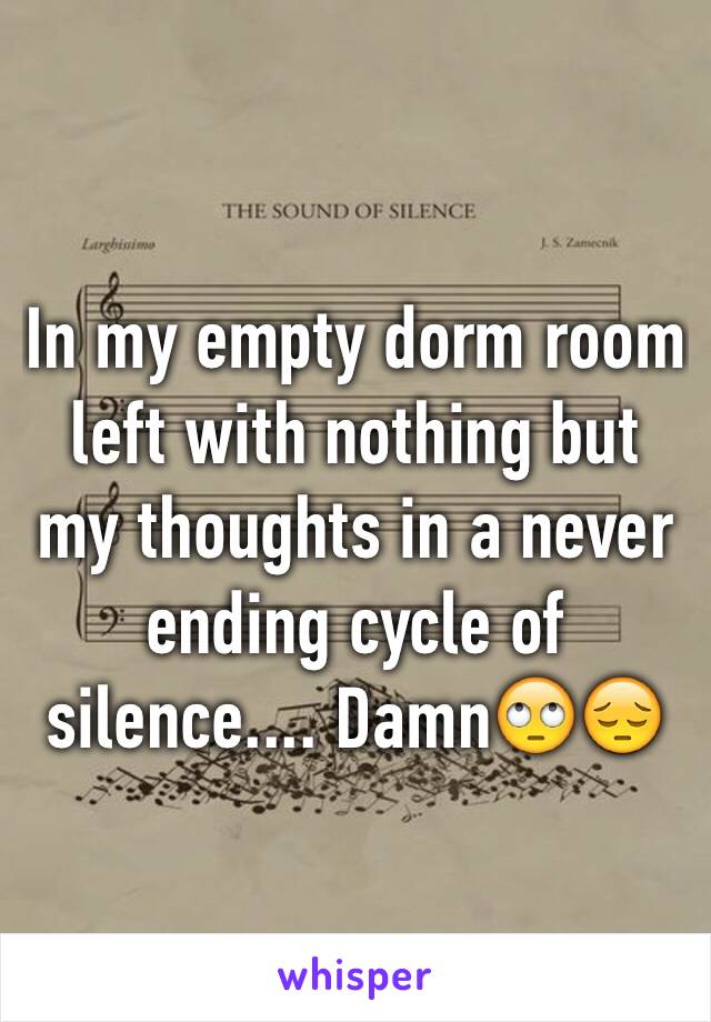 In my empty dorm room left with nothing but my thoughts in a never ending cycle of silence.... Damn🙄😔