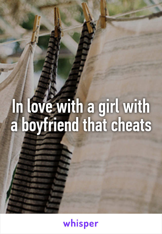 In love with a girl with a boyfriend that cheats