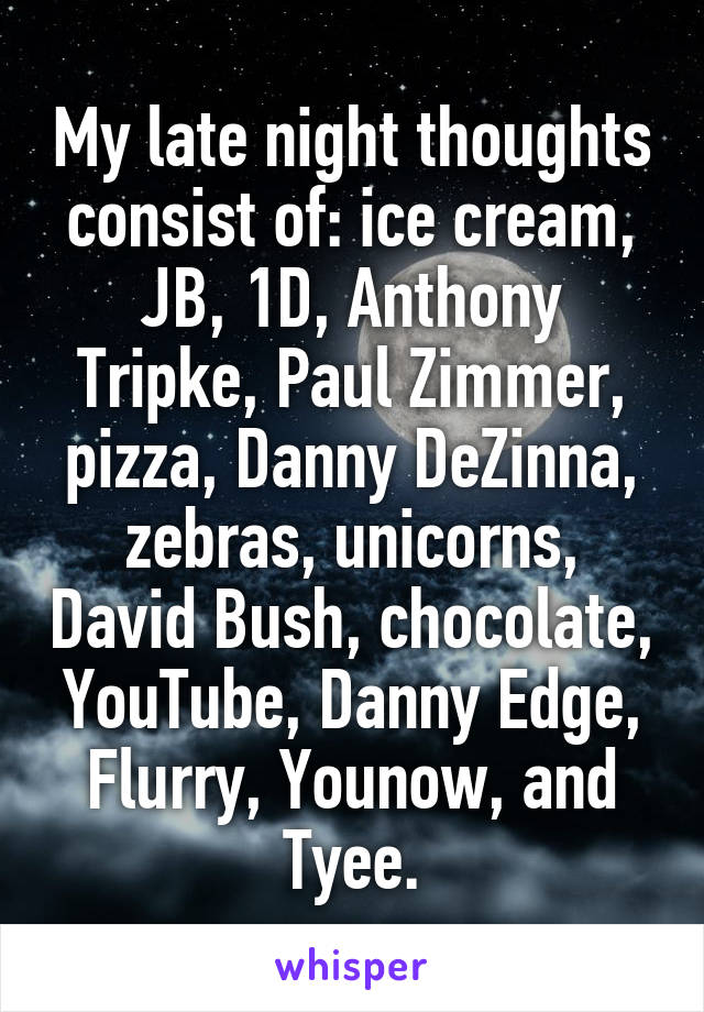 My late night thoughts consist of: ice cream, JB, 1D, Anthony Tripke, Paul Zimmer, pizza, Danny DeZinna, zebras, unicorns, David Bush, chocolate, YouTube, Danny Edge, Flurry, Younow, and Tyee.