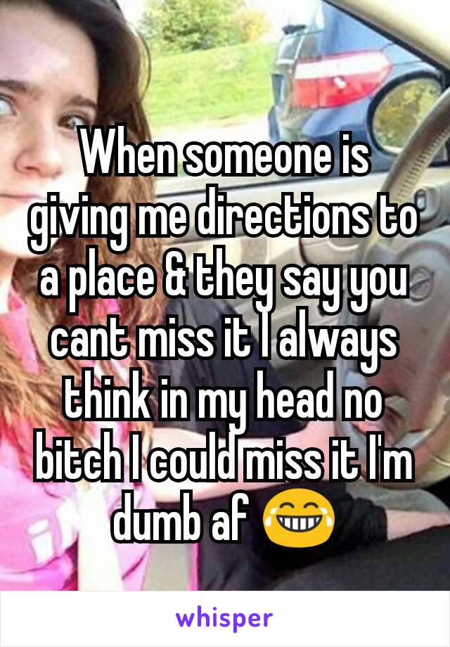 When someone is giving me directions to a place & they say you cant miss it I always think in my head no bitch I could miss it I'm dumb af 😂