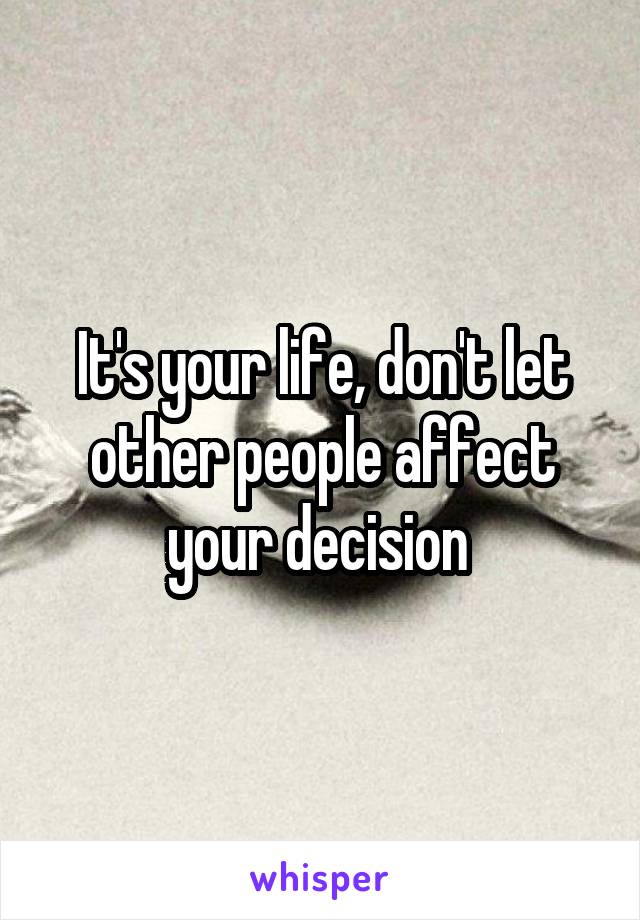 It's your life, don't let other people affect your decision 