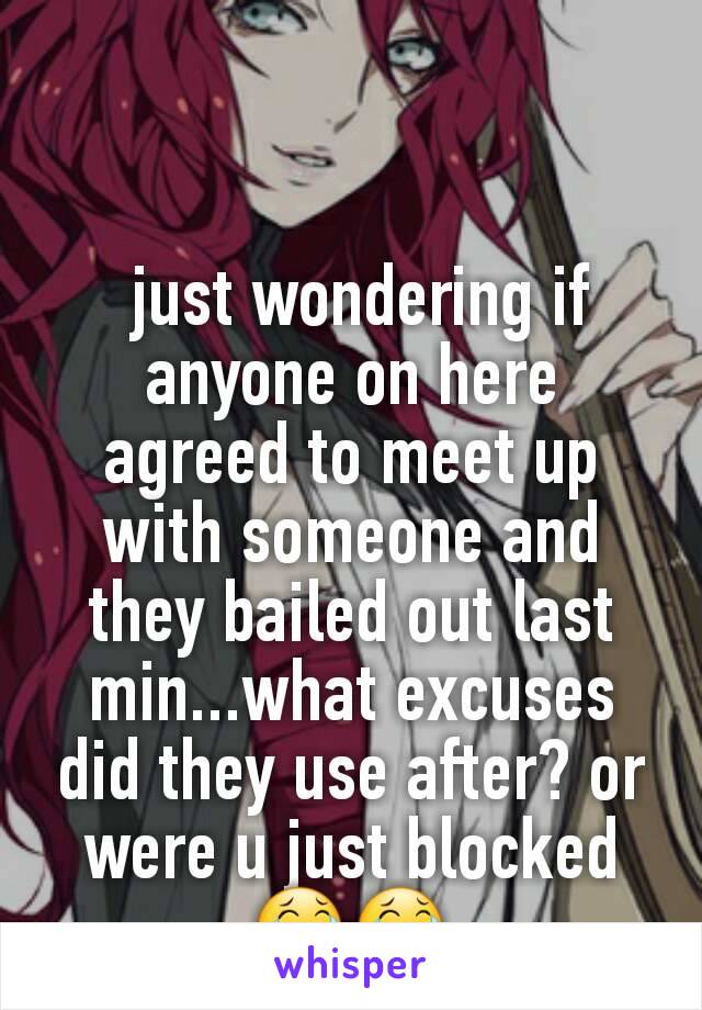  just wondering if anyone on here agreed to meet up with someone and they bailed out last min...what excuses did they use after? or were u just blocked 😂😂