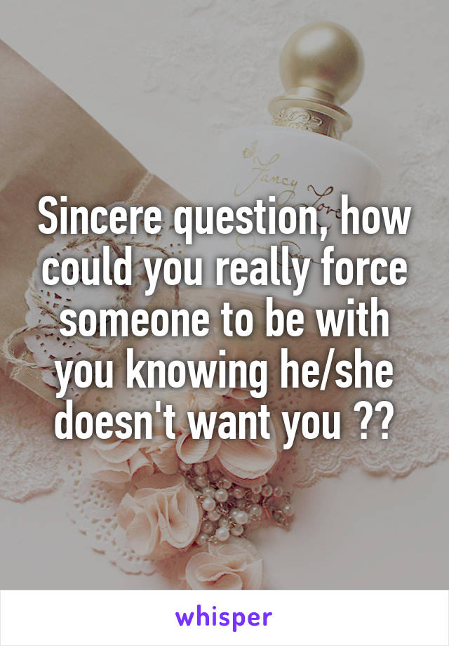 Sincere question, how could you really force someone to be with you knowing he/she doesn't want you ??