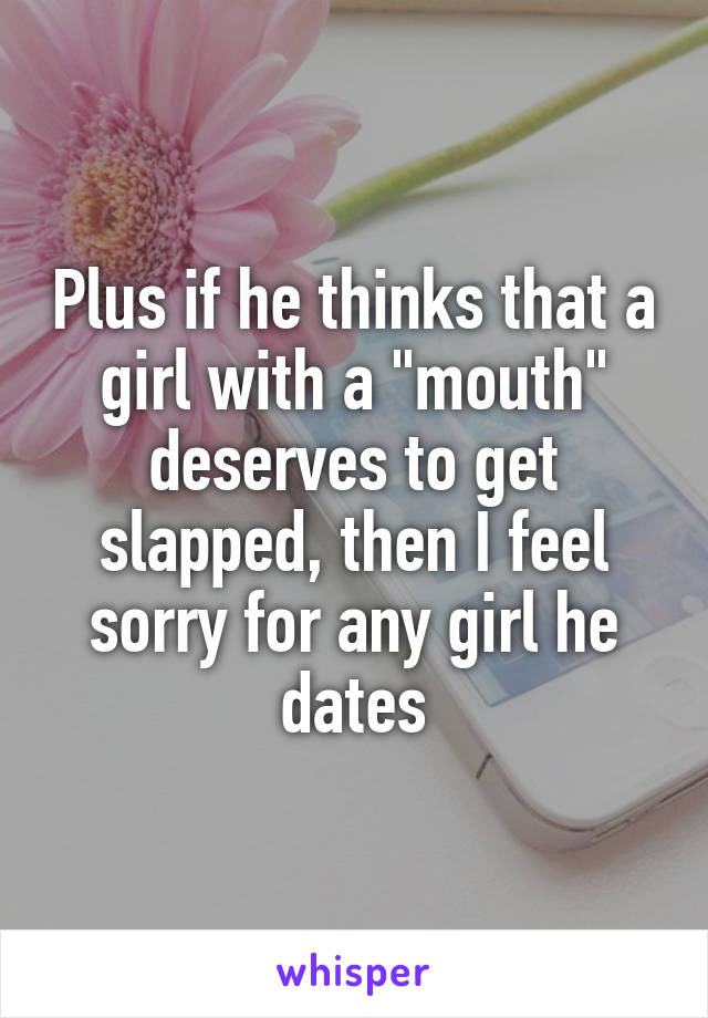 Plus if he thinks that a girl with a "mouth" deserves to get slapped, then I feel sorry for any girl he dates