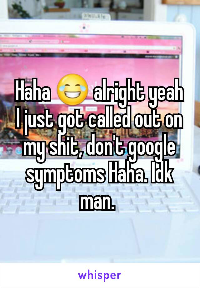 Haha 😂 alright yeah I just got called out on my shit, don't google symptoms Haha. Idk man. 