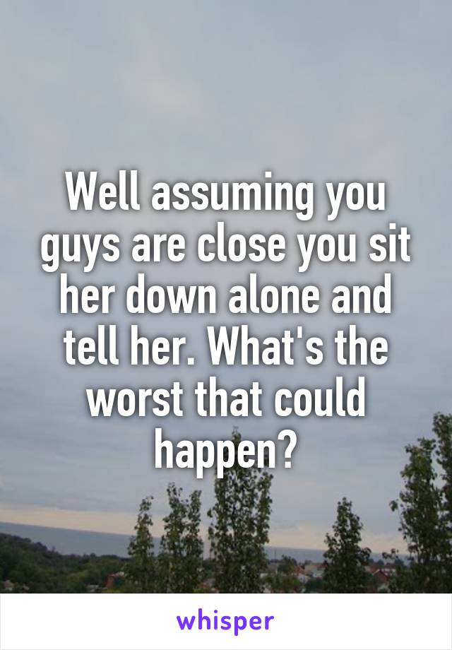 Well assuming you guys are close you sit her down alone and tell her. What's the worst that could happen?