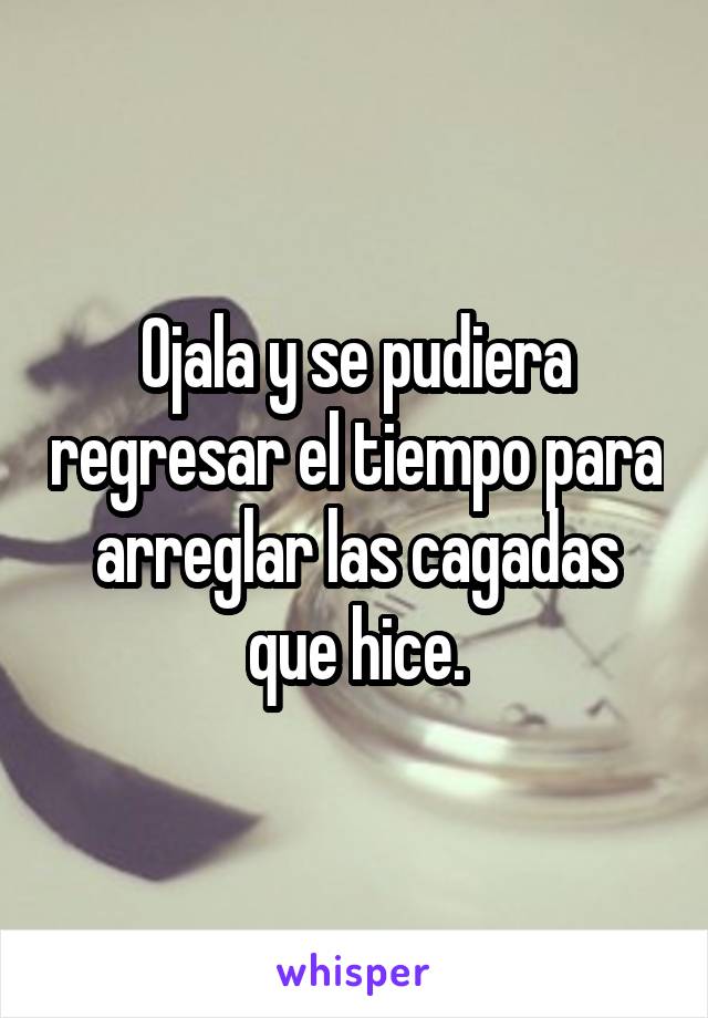 Ojala y se pudiera regresar el tiempo para arreglar las cagadas que hice.