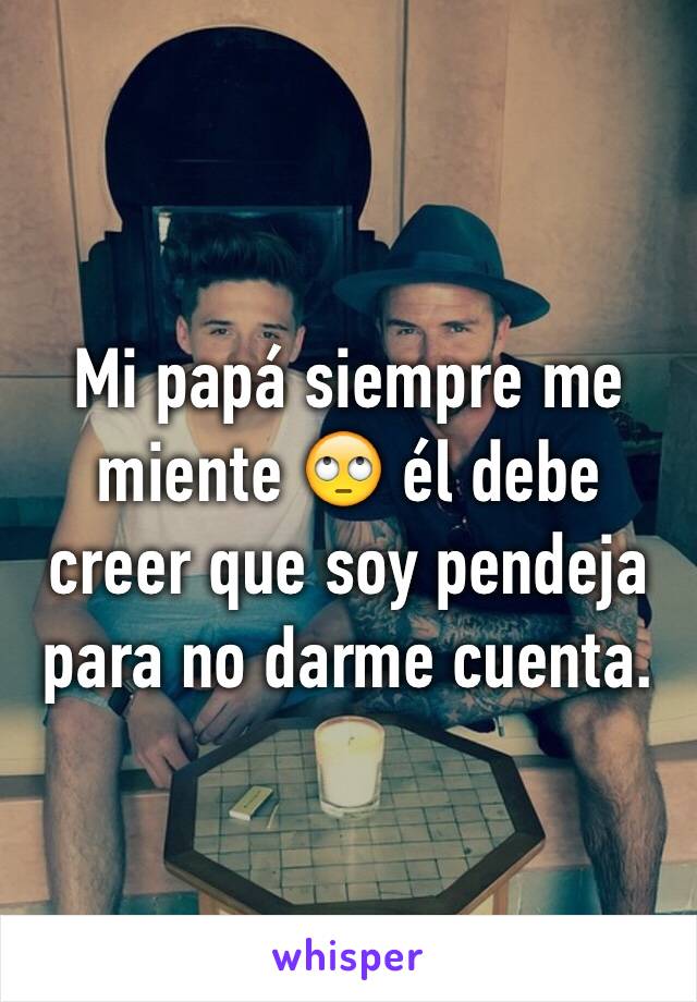 Mi papá siempre me miente 🙄 él debe creer que soy pendeja para no darme cuenta. 