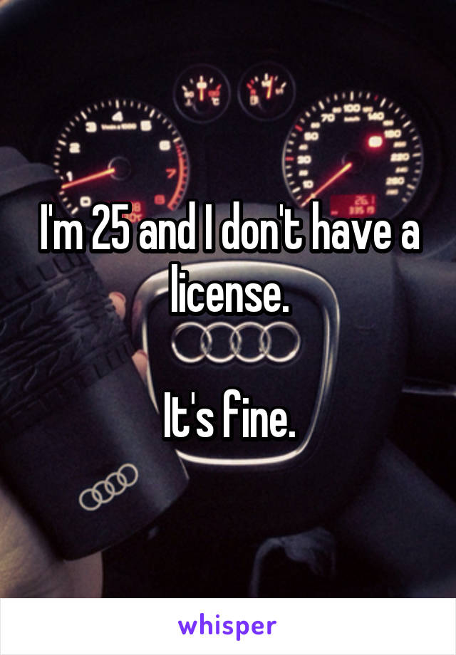 I'm 25 and I don't have a license.

It's fine.