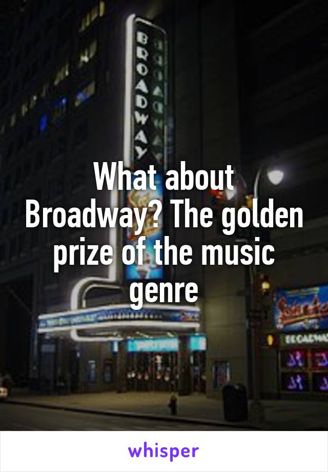 What about Broadway? The golden prize of the music genre