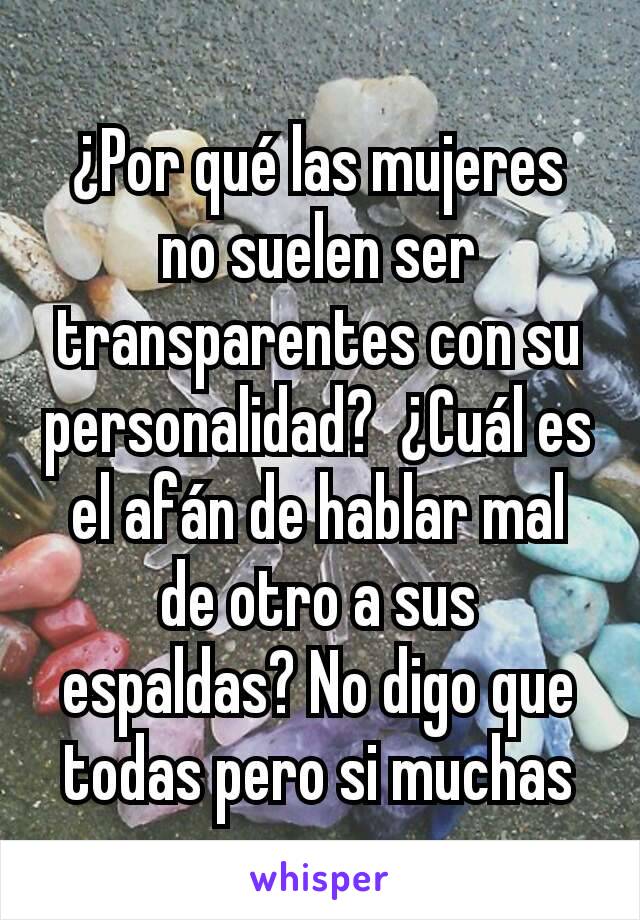 ¿Por qué las mujeres no suelen ser transparentes con su personalidad?  ¿Cuál es el afán de hablar mal de otro a sus espaldas? No digo que todas pero si muchas