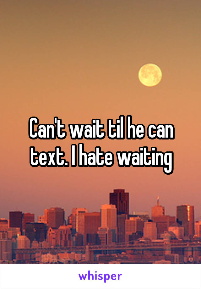 Can't wait til he can text. I hate waiting