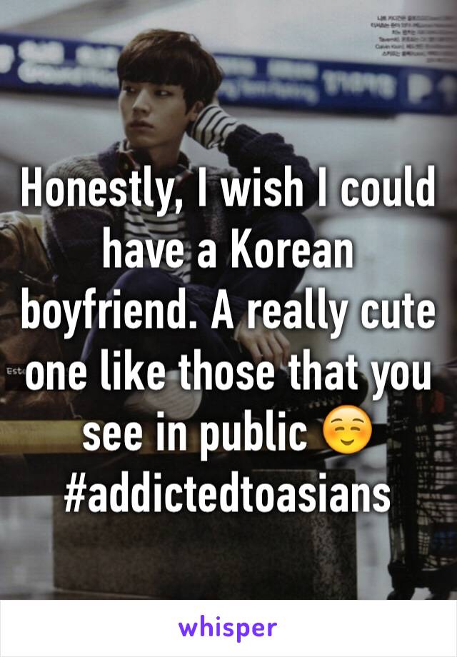 Honestly, I wish I could have a Korean boyfriend. A really cute one like those that you see in public ☺️ #addictedtoasians 