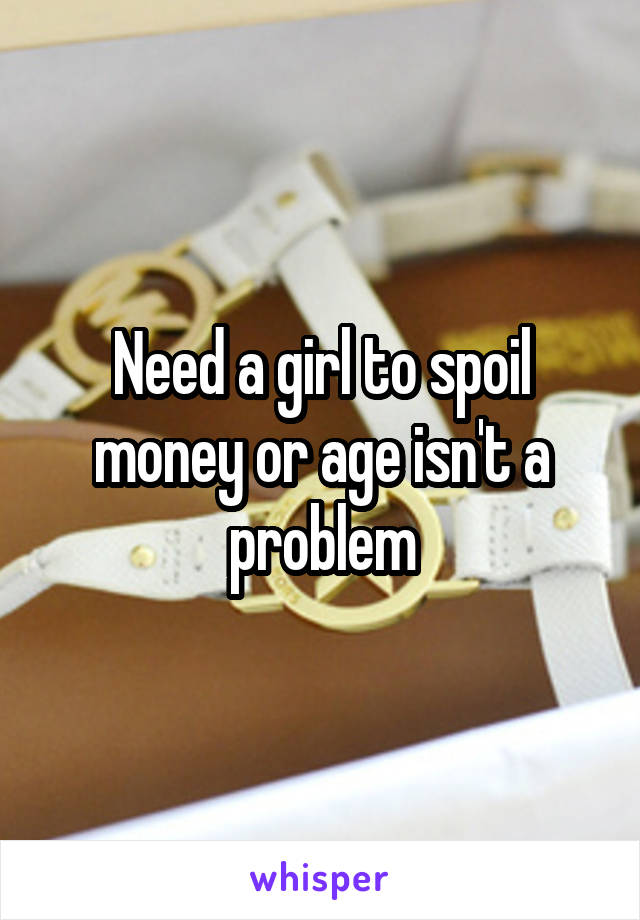 Need a girl to spoil money or age isn't a problem