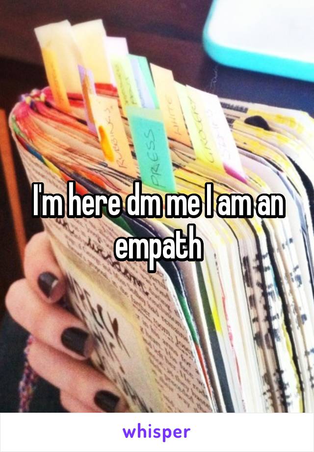 I'm here dm me I am an empath