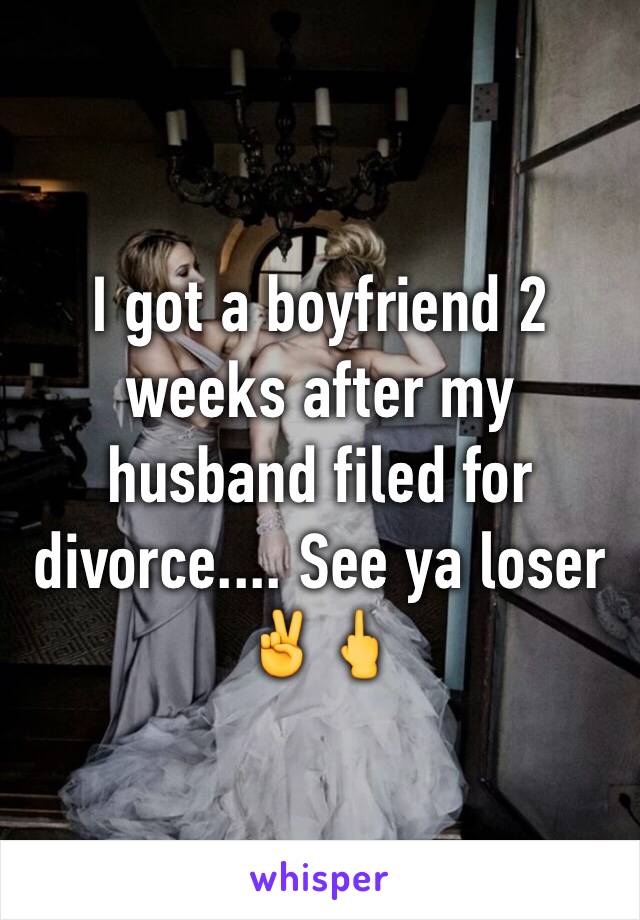 I got a boyfriend 2 weeks after my husband filed for divorce.... See ya loser ✌️🖕