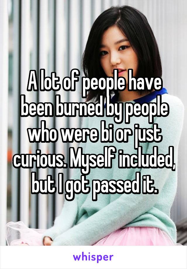 A lot of people have been burned by people who were bi or just curious. Myself included, but I got passed it.