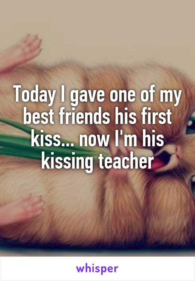 Today I gave one of my best friends his first kiss... now I'm his kissing teacher
