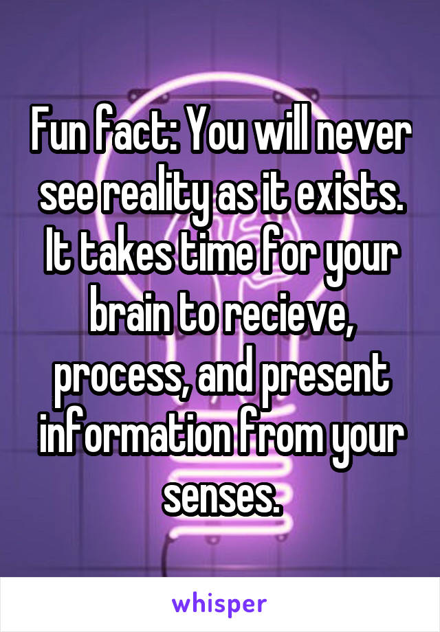 Fun fact: You will never see reality as it exists. It takes time for your brain to recieve, process, and present information from your senses.