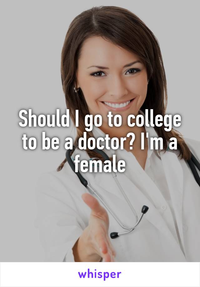 Should I go to college to be a doctor? I'm a female