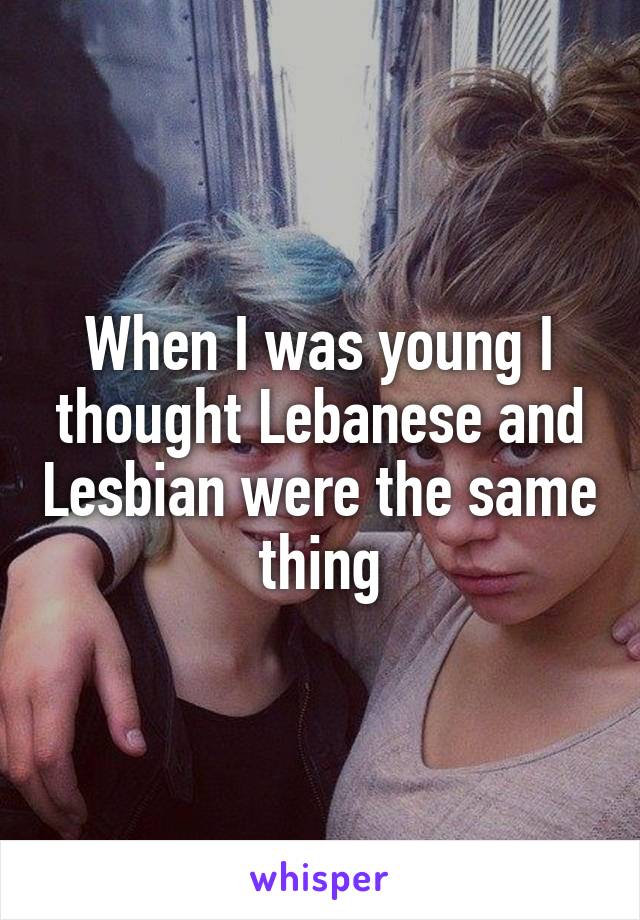 When I was young I thought Lebanese and Lesbian were the same thing