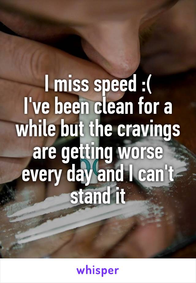 I miss speed :(
I've been clean for a while but the cravings are getting worse every day and I can't stand it